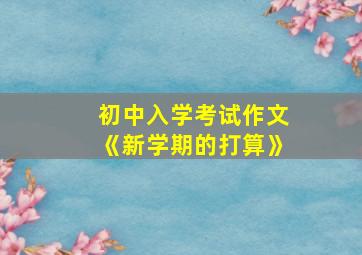 初中入学考试作文《新学期的打算》