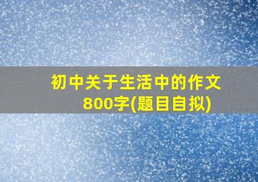 初中关于生活中的作文800字(题目自拟)