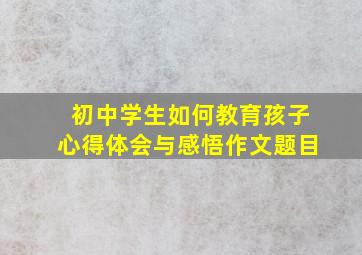 初中学生如何教育孩子心得体会与感悟作文题目