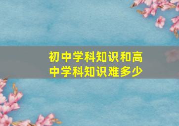 初中学科知识和高中学科知识难多少