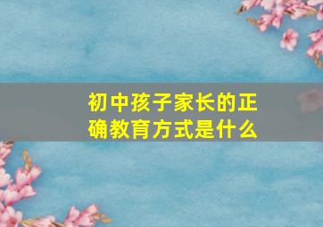 初中孩子家长的正确教育方式是什么