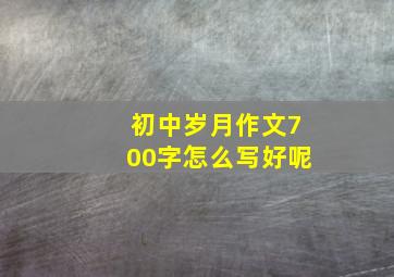 初中岁月作文700字怎么写好呢