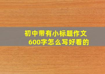 初中带有小标题作文600字怎么写好看的