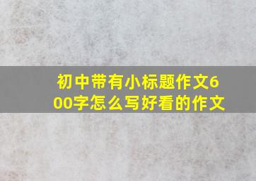 初中带有小标题作文600字怎么写好看的作文