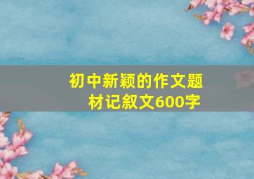 初中新颖的作文题材记叙文600字