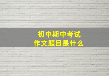 初中期中考试作文题目是什么