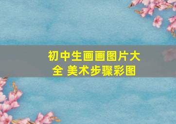 初中生画画图片大全 美术步骤彩图