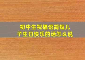 初中生祝福语简短儿子生日快乐的话怎么说