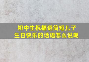 初中生祝福语简短儿子生日快乐的话语怎么说呢