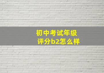 初中考试年级评分b2怎么样