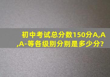 初中考试总分数150分A,A+,A-等各级别分别是多少分?