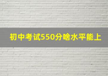 初中考试550分啥水平能上