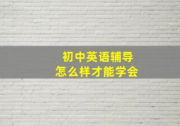 初中英语辅导怎么样才能学会