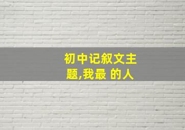 初中记叙文主题,我最 的人