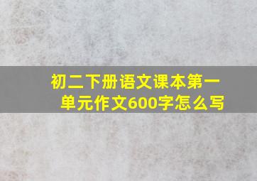 初二下册语文课本第一单元作文600字怎么写