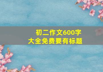 初二作文600字大全免费要有标题