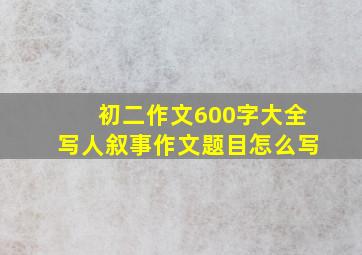 初二作文600字大全写人叙事作文题目怎么写