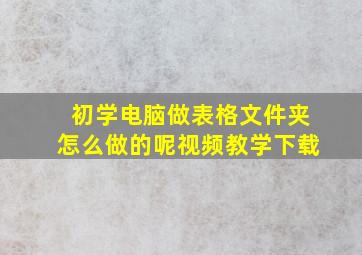 初学电脑做表格文件夹怎么做的呢视频教学下载