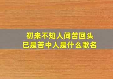 初来不知人间苦回头已是苦中人是什么歌名