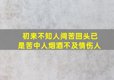 初来不知人间苦回头已是苦中人烟酒不及情伤人