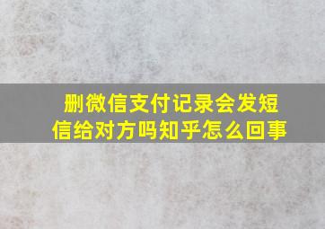 删微信支付记录会发短信给对方吗知乎怎么回事