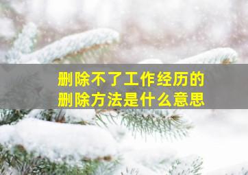 删除不了工作经历的删除方法是什么意思