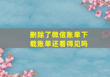 删除了微信账单下载账单还看得见吗