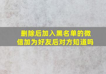 删除后加入黑名单的微信加为好友后对方知道吗