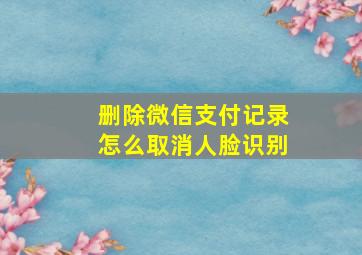 删除微信支付记录怎么取消人脸识别