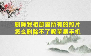 删除我相册里所有的照片怎么删除不了呢苹果手机