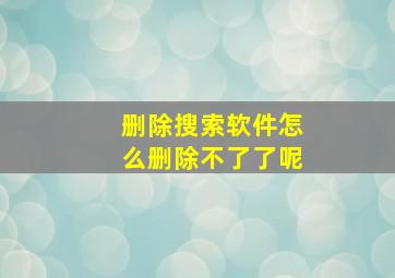 删除搜索软件怎么删除不了了呢