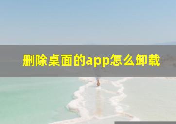 删除桌面的app怎么卸载