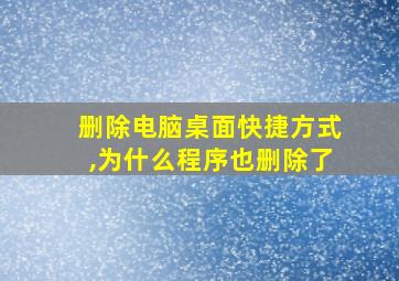 删除电脑桌面快捷方式,为什么程序也删除了