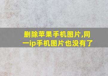 删除苹果手机图片,同一ip手机图片也没有了