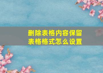 删除表格内容保留表格格式怎么设置