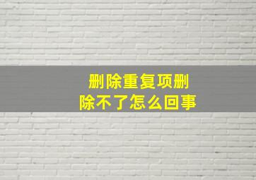 删除重复项删除不了怎么回事