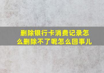 删除银行卡消费记录怎么删除不了呢怎么回事儿