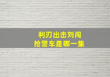 利刃出击刘闯抢警车是哪一集