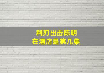 利刃出击陈明在酒店是第几集