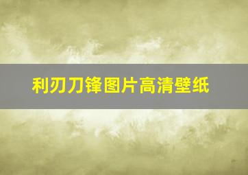 利刃刀锋图片高清壁纸