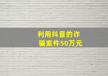 利用抖音的诈骗案件50万元