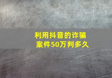 利用抖音的诈骗案件50万判多久