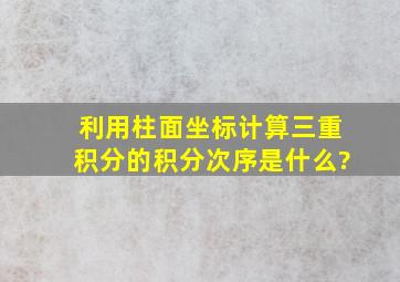 利用柱面坐标计算三重积分的积分次序是什么?