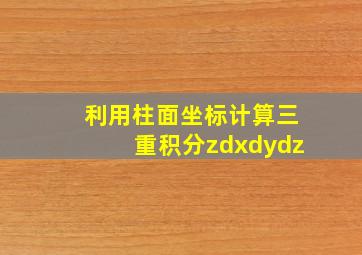 利用柱面坐标计算三重积分zdxdydz