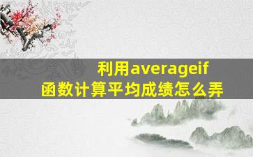 利用averageif函数计算平均成绩怎么弄