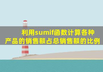 利用sumif函数计算各种产品的销售额占总销售额的比例