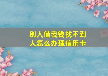 别人借我钱找不到人怎么办理信用卡