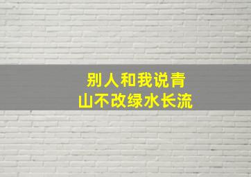 别人和我说青山不改绿水长流