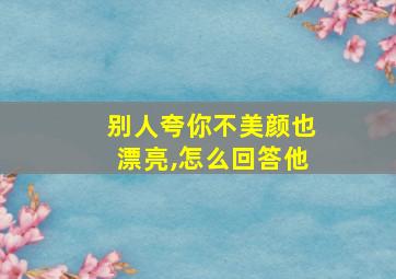 别人夸你不美颜也漂亮,怎么回答他