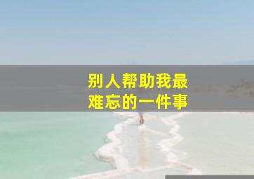 别人帮助我最难忘的一件事